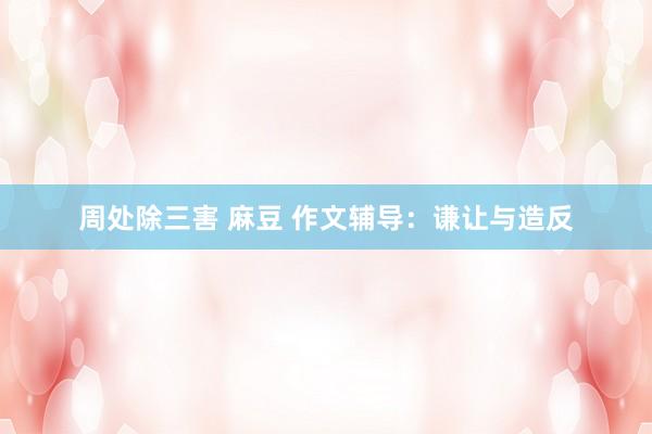 周处除三害 麻豆 作文辅导：谦让与造反