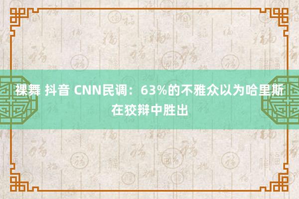 裸舞 抖音 CNN民调：63%的不雅众以为哈里斯在狡辩中胜出