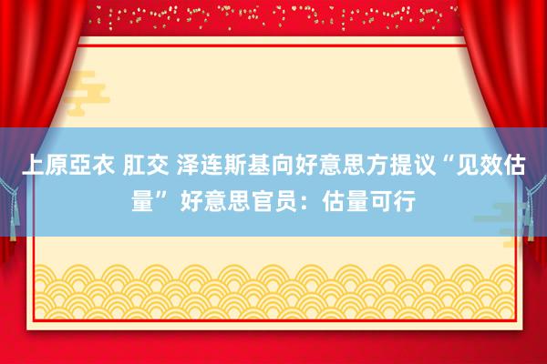 上原亞衣 肛交 泽连斯基向好意思方提议“见效估量” 好意思官员：估量可行