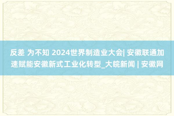反差 为不知 2024世界制造业大会| 安徽联通加速赋能安徽新式工业化转型_大皖新闻 | 安徽网