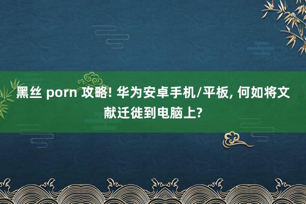 黑丝 porn 攻略! 华为安卓手机/平板， 何如将文献迁徙到电脑上?