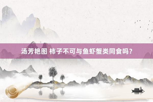 汤芳艳图 柿子不可与鱼虾蟹类同食吗？