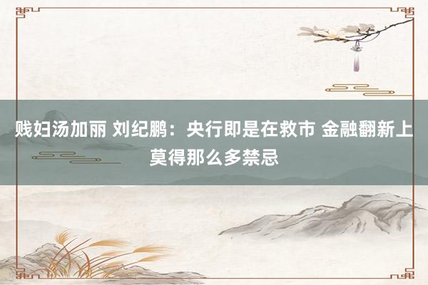 贱妇汤加丽 刘纪鹏:央行即是在救市 金融翻新上莫得那么多禁忌