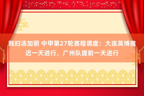 贱妇汤加丽 中甲第27轮赛程调度：大连英博推迟一天进行，广州队提前一天进行