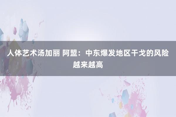 人体艺术汤加丽 阿盟：中东爆发地区干戈的风险越来越高