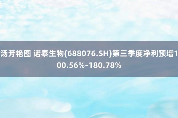 汤芳艳图 诺泰生物(688076.SH)第三季度净利预增100.56%-180.78%