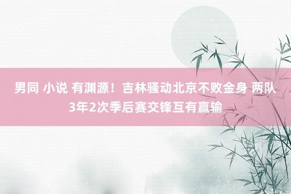 男同 小说 有渊源！吉林骚动北京不败金身 两队3年2次季后赛交锋互有赢输