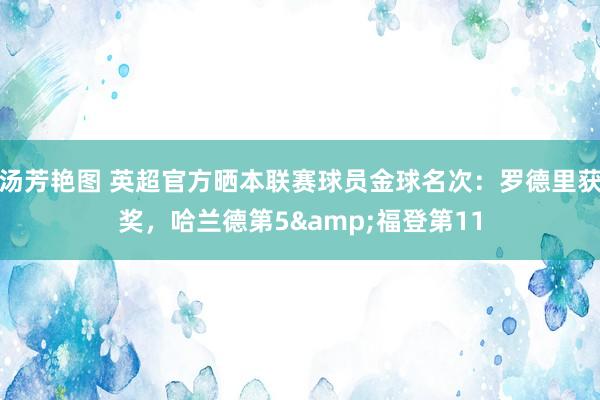 汤芳艳图 英超官方晒本联赛球员金球名次：罗德里获奖，哈兰德第5&福登第11
