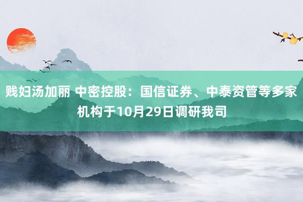 贱妇汤加丽 中密控股：国信证券、中泰资管等多家机构于10月29日调研我司