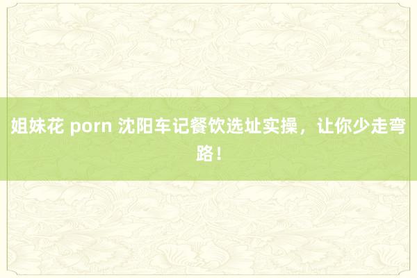 姐妹花 porn 沈阳车记餐饮选址实操，让你少走弯路！