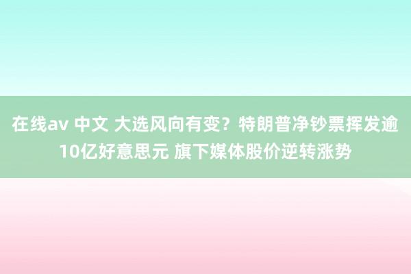 在线av 中文 大选风向有变？特朗普净钞票挥发逾10亿好意思元 旗下媒体股价逆转涨势