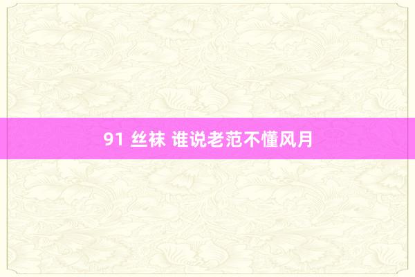 91 丝袜 谁说老范不懂风月