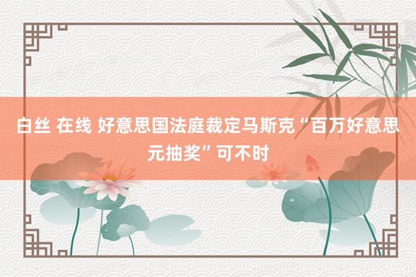 白丝 在线 好意思国法庭裁定马斯克“百万好意思元抽奖”可不时