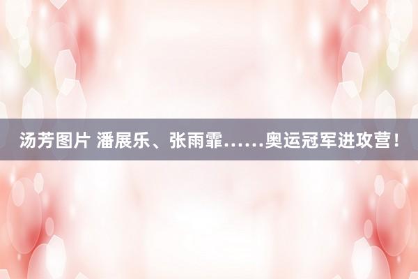 汤芳图片 潘展乐、张雨霏……奥运冠军进攻营！
