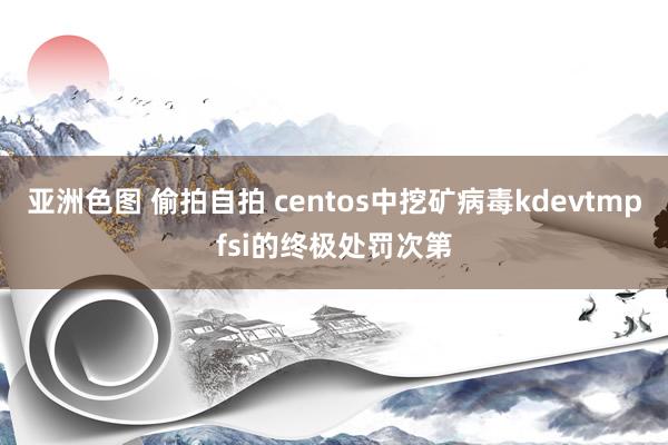 亚洲色图 偷拍自拍 centos中挖矿病毒kdevtmpfsi的终极处罚次第