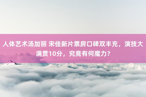 人体艺术汤加丽 宋佳新片票房口碑双丰充，演技大满贯10分，究竟有何魔力？