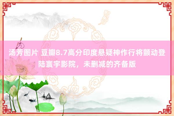 汤芳图片 豆瓣8.7高分印度悬疑神作行将颤动登陆寰宇影院，未删减的齐备版