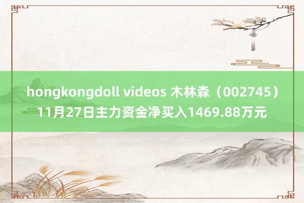 hongkongdoll videos 木林森（002745）11月27日主力资金净买入1469.88万元