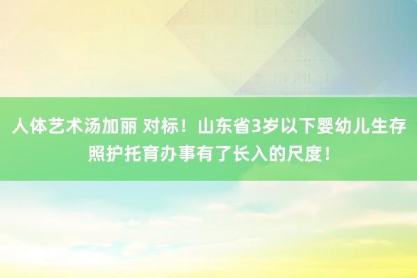 人体艺术汤加丽 对标！山东省3岁以下婴幼儿生存照护托育办事有了长入的尺度！