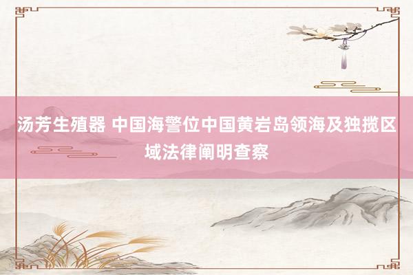 汤芳生殖器 中国海警位中国黄岩岛领海及独揽区域法律阐明查察