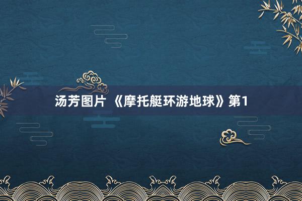 汤芳图片 《摩托艇环游地球》第1