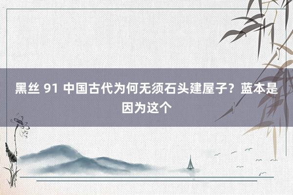 黑丝 91 中国古代为何无须石头建屋子？蓝本是因为这个