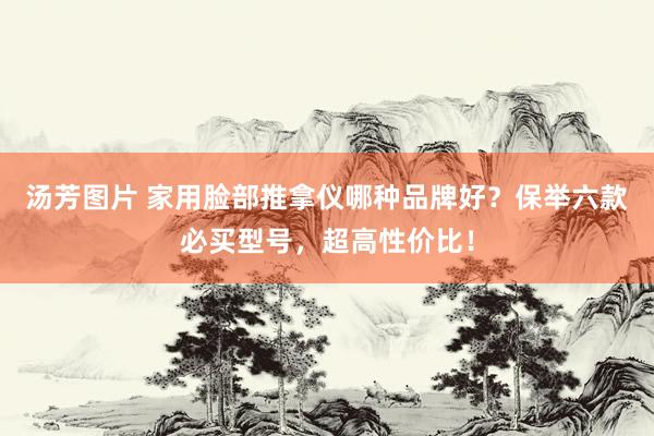 汤芳图片 家用脸部推拿仪哪种品牌好？保举六款必买型号，超高性价比！