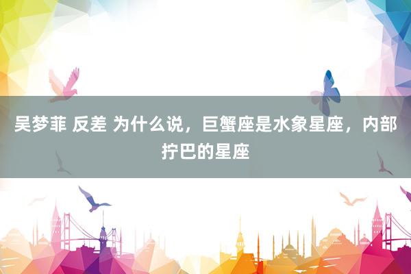 吴梦菲 反差 为什么说，巨蟹座是水象星座，内部拧巴的星座