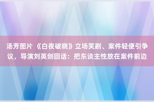 汤芳图片 《白夜破晓》立场笑剧、案件轻便引争议，导演刘英剑回话：把东谈主性放在案件前边