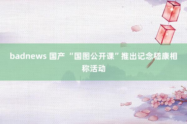 badnews 国产 “国图公开课”推出记念嵇康相称活动