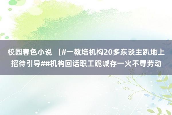 校园春色小说 【#一教培机构20多东谈主趴地上招待引导##机构回话职工跪喊存一火不辱劳动