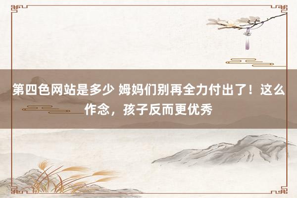 第四色网站是多少 姆妈们别再全力付出了！这么作念，孩子反而更优秀