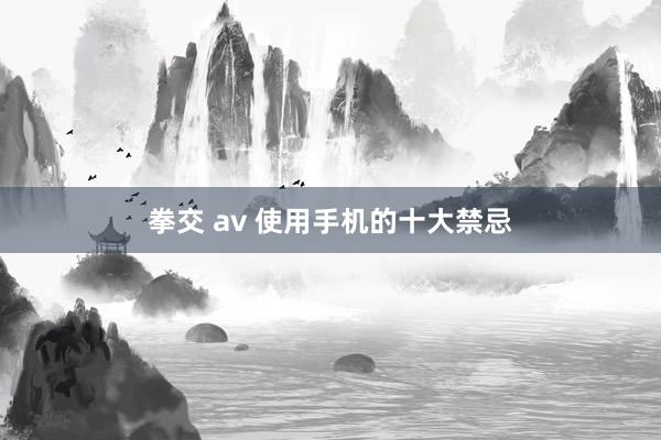 拳交 av 使用手机的十大禁忌
