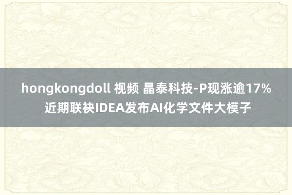 hongkongdoll 视频 晶泰科技-P现涨逾17% 近期联袂IDEA发布AI化学文件大模子