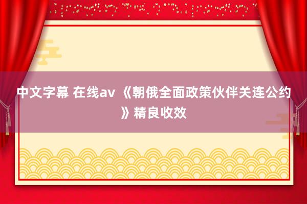 中文字幕 在线av 《朝俄全面政策伙伴关连公约》精良收效