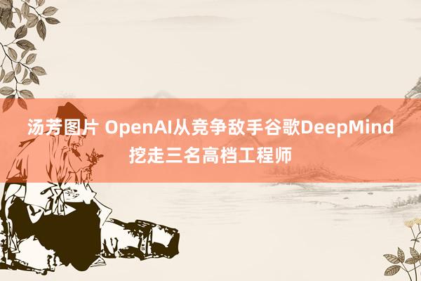 汤芳图片 OpenAI从竞争敌手谷歌DeepMind挖走三名高档工程师