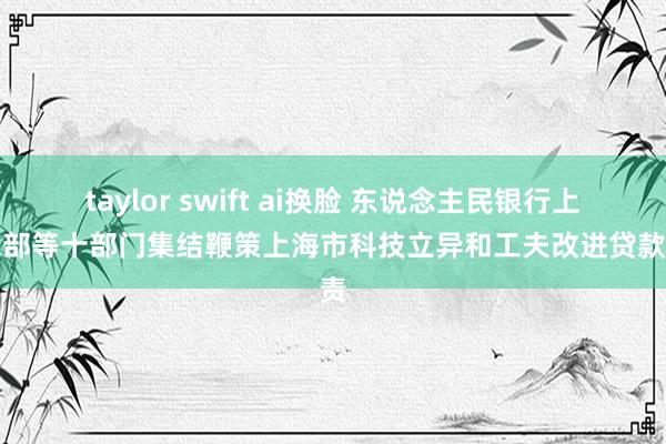 taylor swift ai换脸 东说念主民银行上海总部等十部门集结鞭策上海市科技立异和工夫改进贷款职责