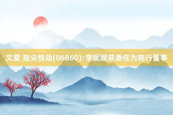 文爱 指尖悦动(06860):李妮妮获委任为施行董事