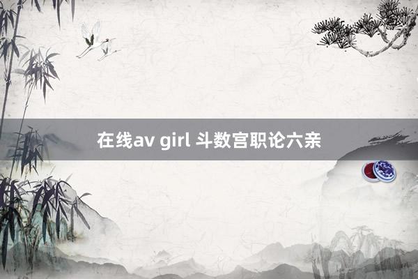 在线av girl 斗数宫职论六亲