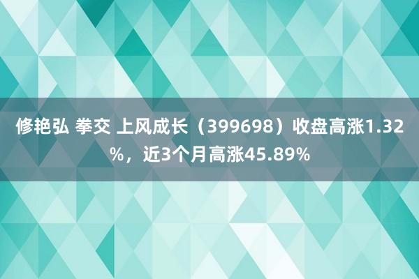 修艳弘 拳交 上风成长（399698）收盘高涨1.32%，近3个月高涨45.89%