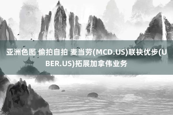 亚洲色图 偷拍自拍 麦当劳(MCD.US)联袂优步(UBER.US)拓展加拿伟业务