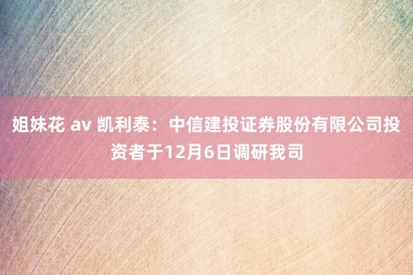 姐妹花 av 凯利泰：中信建投证券股份有限公司投资者于12月6日调研我司