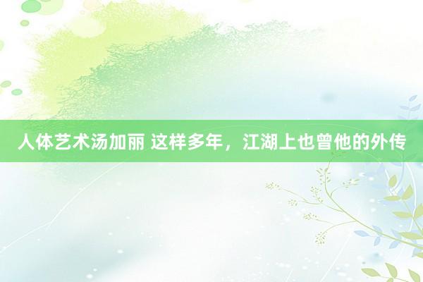 人体艺术汤加丽 这样多年，江湖上也曾他的外传