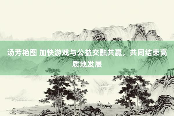 汤芳艳图 加快游戏与公益交融共赢，共同结束高质地发展