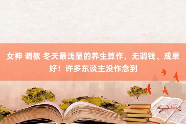 女神 调教 冬天最浅显的养生算作，无谓钱、成果好！许多东谈主没作念到