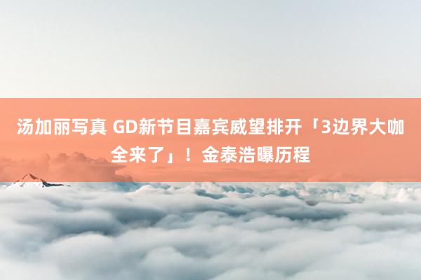汤加丽写真 GD新节目嘉宾威望排开「3边界大咖全来了」！　金泰浩曝历程