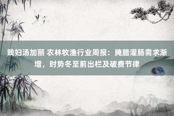 贱妇汤加丽 农林牧渔行业周报:腌腊灌肠需求渐增,时势冬至前出栏及破费节律