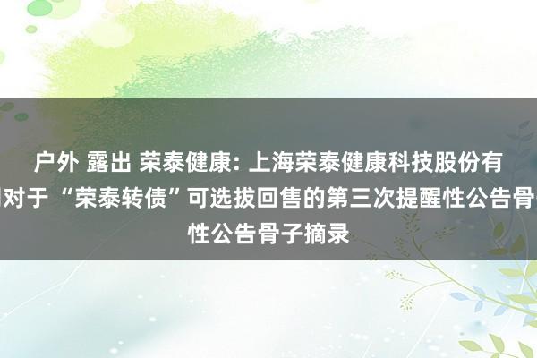 户外 露出 荣泰健康: 上海荣泰健康科技股份有限公司对于 “荣泰转债”可选拔回售的第三次提醒性公告骨子摘录