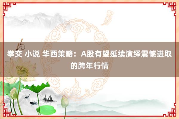 拳交 小说 华西策略：A股有望延续演绎震憾进取的跨年行情