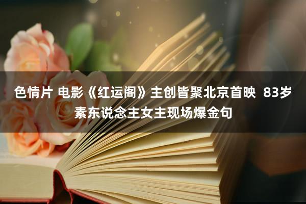 色情片 电影《红运阁》主创皆聚北京首映  83岁素东说念主女主现场爆金句